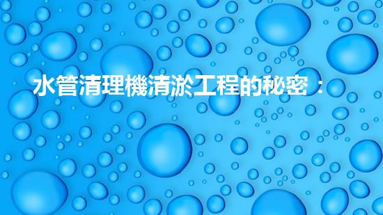 水管清理機清淤工程的秘密：如何高效提升水體質(zhì)量和生態(tài)平衡？